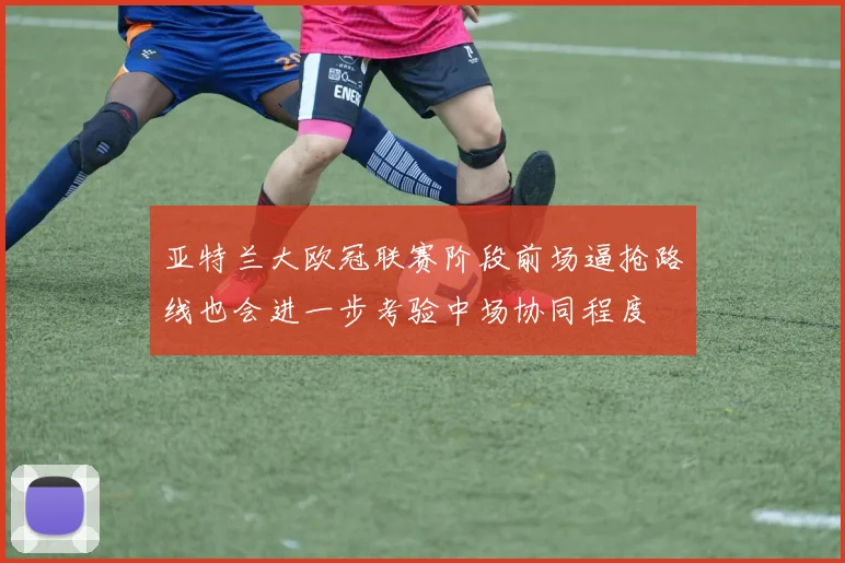 亚特兰大欧冠联赛阶段前场逼抢路线也会进一步考验中场协同程度