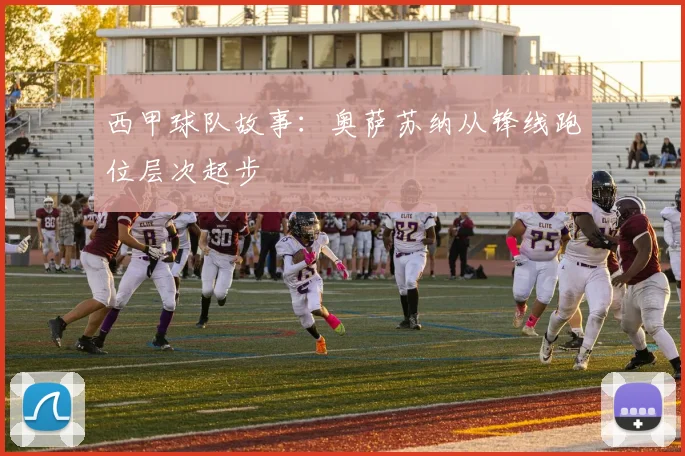 西甲球队故事：奥萨苏纳从锋线跑位层次起步