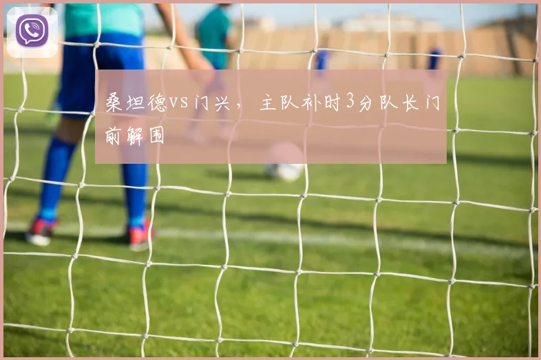 桑坦德vs门兴，主队补时3分队长门前解围