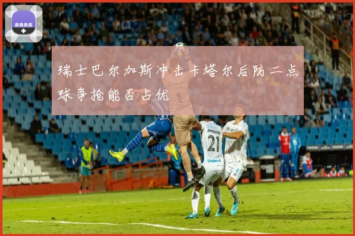 瑞士巴尔加斯冲击卡塔尔后防二点球争抢能否占优