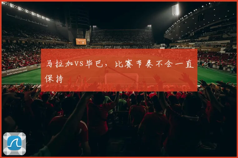 马拉加vs毕巴，比赛节奏不会一直保持