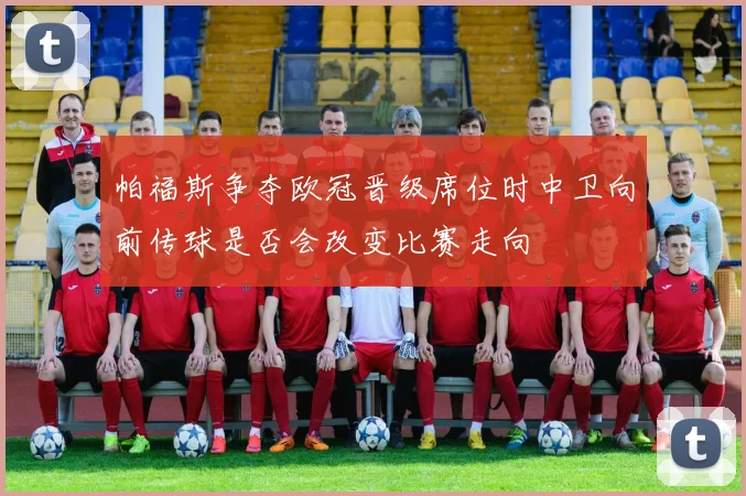 帕福斯争夺欧冠晋级席位时中卫向前传球是否会改变比赛走向