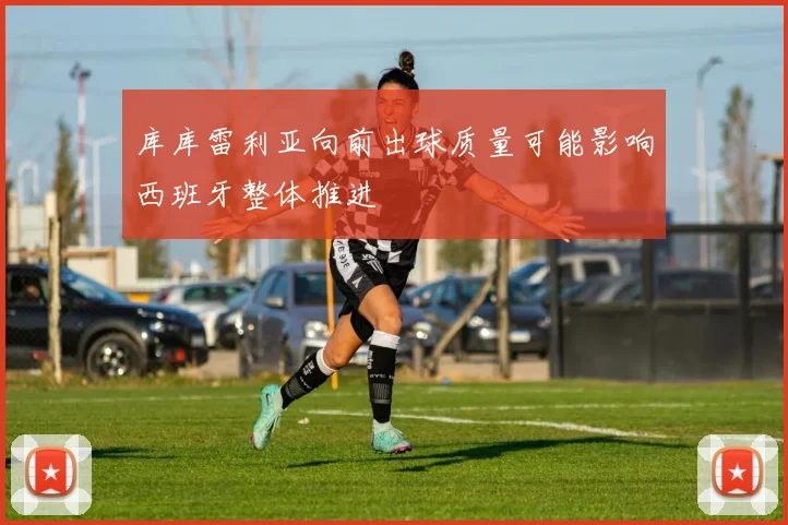 库库雷利亚向前出球质量可能影响西班牙整体推进