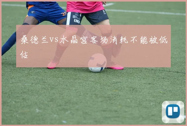 桑德兰vs水晶宫客场消耗不能被低估