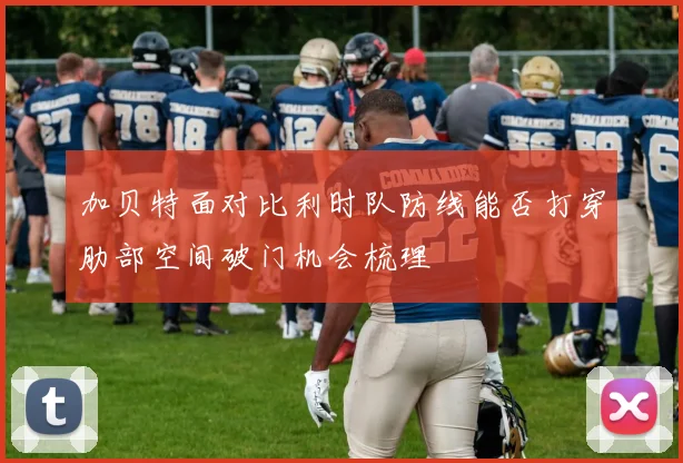 加贝特面对比利时队防线能否打穿肋部空间破门机会梳理
