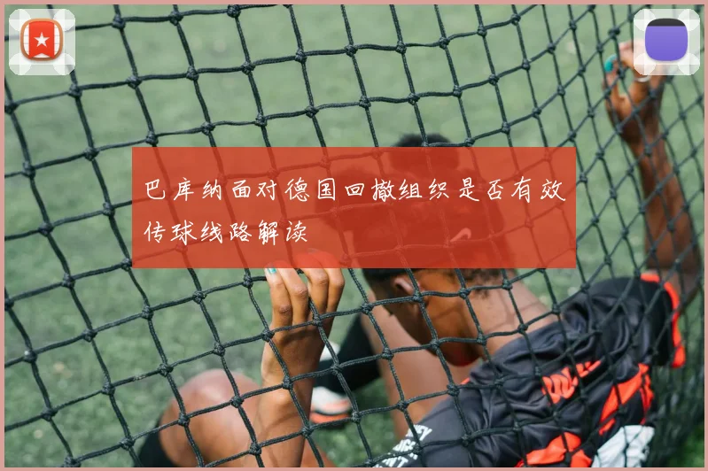 巴库纳面对德国回撤组织是否有效传球线路解读