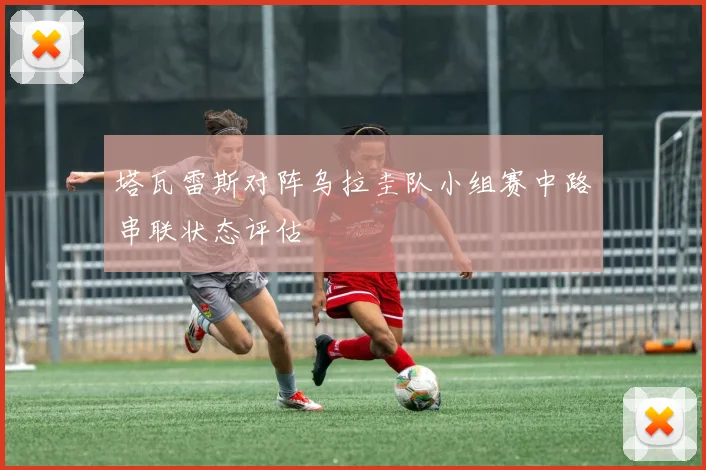 塔瓦雷斯对阵乌拉圭队小组赛中路串联状态评估