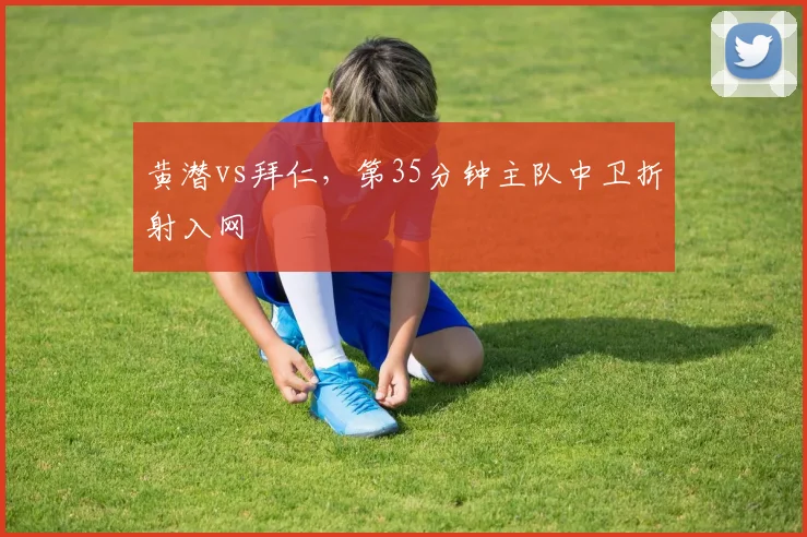 黄潜vs拜仁,第35分钟主队中卫折射入网