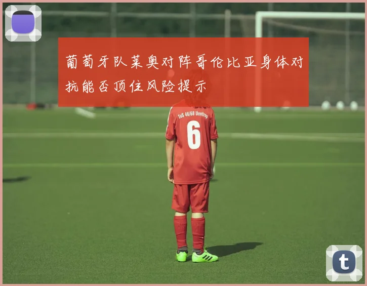 葡萄牙队莱奥对阵哥伦比亚身体对抗能否顶住风险提示