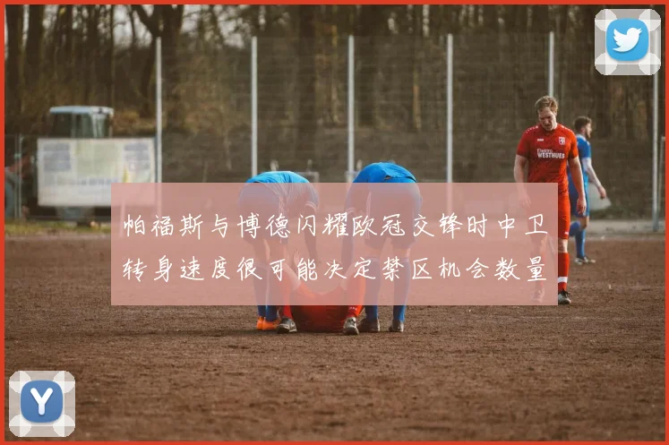 帕福斯与博德闪耀欧冠交锋时中卫转身速度很可能决定禁区机会数量