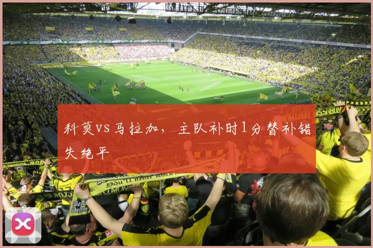 科莫vs马拉加,主队补时1分替补错失绝平