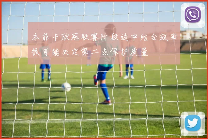 本菲卡欧冠联赛阶段边中结合效率很可能决定第二点保护质量
