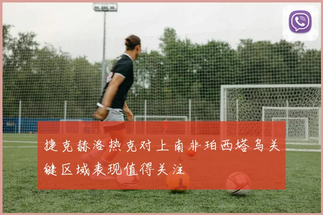 捷克赫洛热克对上南非珀西塔乌关键区域表现值得关注