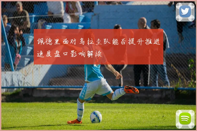 佩德里面对乌拉圭队能否提升推进速度盘口影响解读