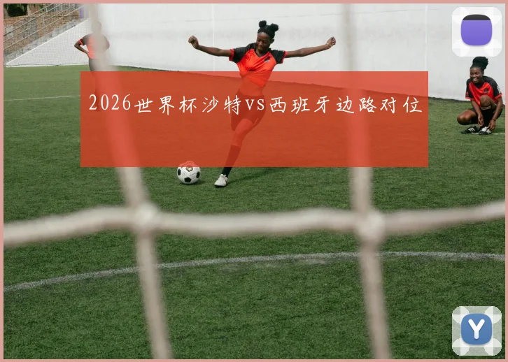 2026世界杯沙特vs西班牙边路对位