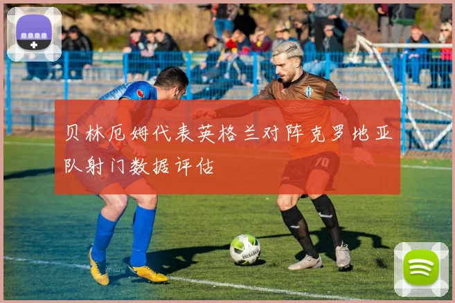 贝林厄姆代表英格兰对阵克罗地亚队射门数据评估