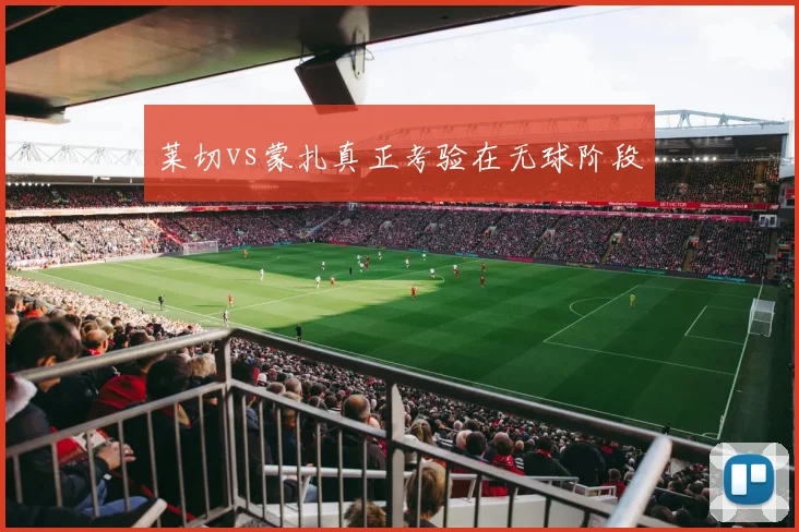 莱切vs蒙扎真正考验在无球阶段