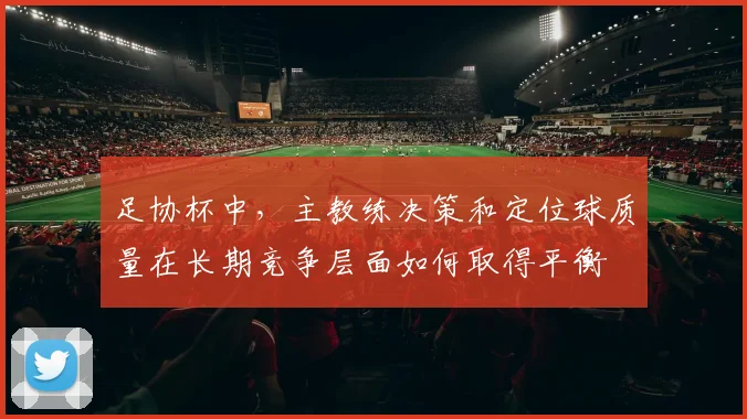 足协杯中，主教练决策和定位球质量在长期竞争层面如何取得平衡