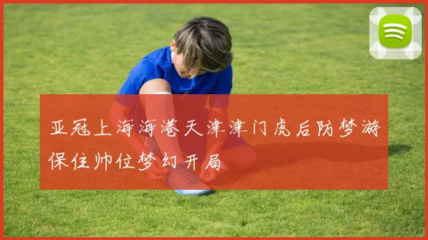 亚冠上海海港天津津门虎后防梦游保住帅位梦幻开局