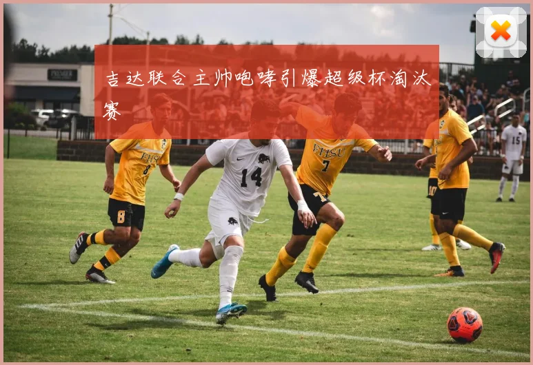 吉达联合主帅咆哮引爆超级杯淘汰赛