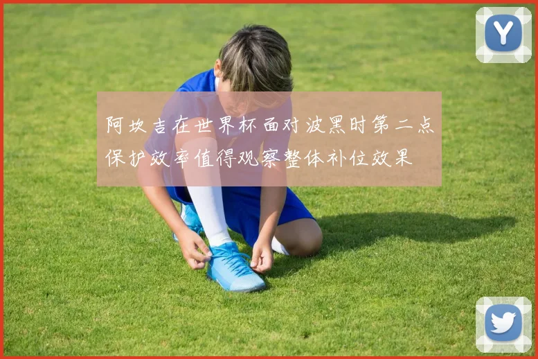 阿坎吉在世界杯面对波黑时第二点保护效率值得观察整体补位效果