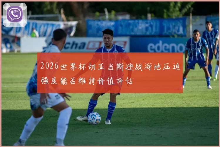 2026世界杯切亚当斯迎战海地压迫强度能否维持价值评估
