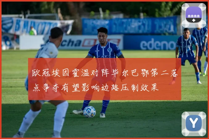 欧冠埃因霍温对阵毕尔巴鄂第二落点争夺有望影响边路压制效果