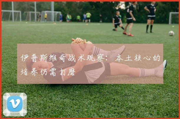 伊普斯维奇战术观察：本土核心的培养仍需打磨