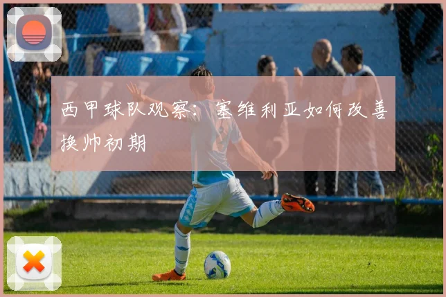 西甲球队观察：塞维利亚如何改善换帅初期
