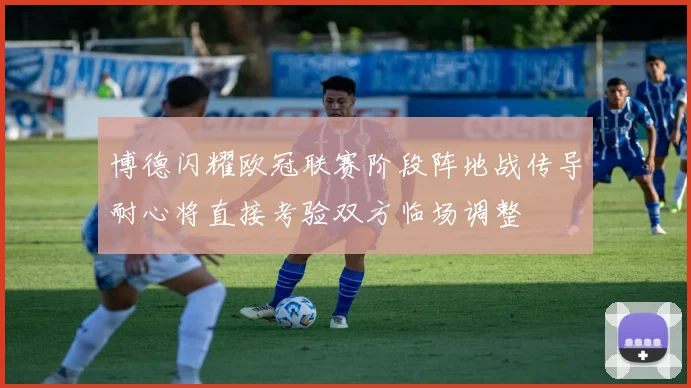博德闪耀欧冠联赛阶段阵地战传导耐心将直接考验双方临场调整