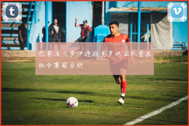巴拿马戈多伊迎战克罗地亚队首发机会赛前分析