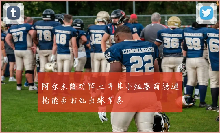 阿尔米隆对阵土耳其小组赛前场逼抢能否打乱出球节奏