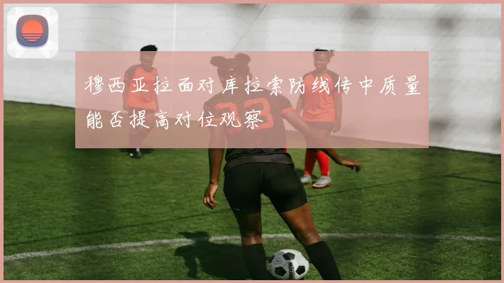 穆西亚拉面对库拉索防线传中质量能否提高对位观察