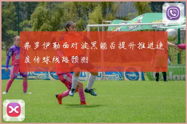 弗罗伊勒面对波黑能否提升推进速度传球线路预测